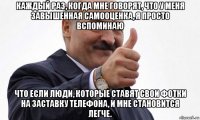 каждый раз, когда мне говорят, что у меня завышенная самооценка, я просто вспоминаю что если люди, которые ставят свои фотки на заставку телефона, и мне становится легче.