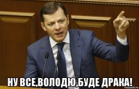  ну все,володю,буде драка!