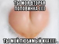 ты моя вторая половинка )))) ты мой любимый иха))))