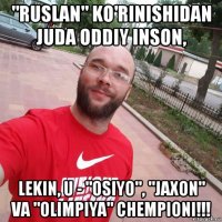 "ruslan" ko'rinishidan juda oddiy inson, lekin, u - "osiyo", "jaxon" va "olimpiya" chempioni!!!