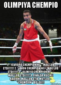 olimpiya chempio 1. "yevropa chempionini" - mag'lub etdi!!!!!! 2. "jaxon chempionini" - mag'lub etdi!!!!! 3. "olimiya chempionini" - mag'lub etdi!!!!! 4. finalda kuchli raqibni mag'lub etib mutloq - "chempion" bo'ldi!!!