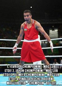. 1. yevropa chempionini - mag'lub etdi! 2. jaxon chempionini - mag'lub etdi! 3. olimiya chempionini - mag'lub etdi! 4. finalda kuchli raqibni mag'lub etib - "chempion" bo'ldi!