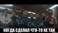  когда сделал что-то не так