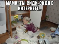 мама! ты сиди, сиди в интернете... 