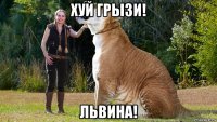 хуй грызи! львина!