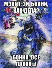 мэнгл: эй, бонни, как дела? бонни: всё плохо...!