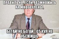 правильно. если размножить на многочлены, бегай-не бегай - от хуя не убежишь