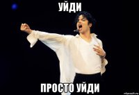 уйди просто уйди
