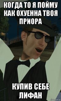 когда то я пойму как охуенна твоя приора купив себе лифан