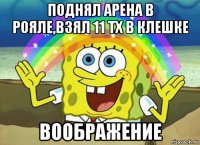 поднял арена в рояле,взял 11 тх в клешке воображение