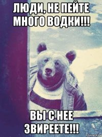 люди, не пейте много водки!!! вы с нее звиреете!!!