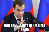  вон тому дайте денег,я его знаю