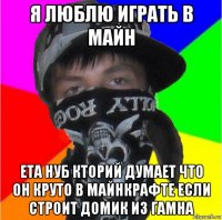 я люблю играть в майн ета нуб кторий думает что он круто в майнкрафте если строит домик из гамна