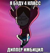 я буду 4 класс диппер имбицил