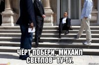  чёрт побери,"михаил светлов" ту-ту.