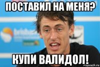 поставил на меня? купи валидол!