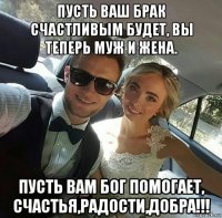 пусть ваш брак счастливым будет, вы теперь муж и жена. пусть вам бог помогает, счастья,радости,добра!!!