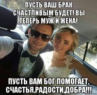 пусть ваш брак счастливым будет! вы теперь муж и жена! пусть вам бог помогает, счастья,радости,добра!!!