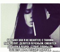  на таких как я не женятся, с такими пьют, спят, делятся печеньем, смеются до боли в ребрах, строят планы по захвату мира и уходят к другим.