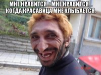мне нравится... мне нравится... когда красавица мне улыбается. 