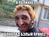 я полинке щоколад бэлый принёс