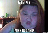 а ты че мнэ шоли?