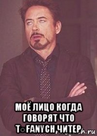  моё лицо когда говорят что t○fanych читер