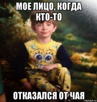 мое лицо, когда кто-то отказался от чая