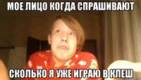мое лицо когда спрашивают сколько я уже играю в клеш
