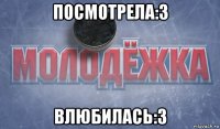 посмотрела:3 влюбилась:3