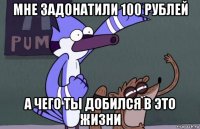 мне задонатили 100 рублей а чего ты добился в это жизни