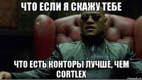 что если я скажу тебе что есть конторы лучше, чем cortlex