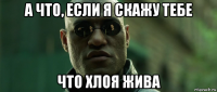 а что, если я скажу тебе что хлоя жива