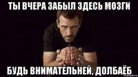 ты вчера забыл здесь мозги будь внимательней, долбаёб