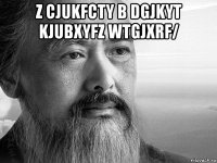 z cjukfcty b dgjkyt kjubxyfz wtgjxrf/ 