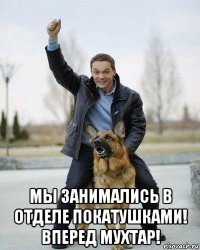  мы занимались в отделе покатушками! вперед мухтар!