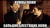 нужны ножи большие,блестящие ножи