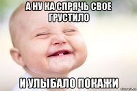 а ну ка спрячь свое грустило и улыбало покажи
