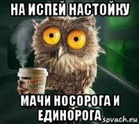 на испей настойку мачи носорога и единорога