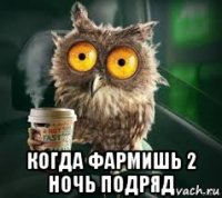  когда фармишь 2 ночь подряд