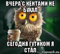 вчера с кентами не бухал сегодня гутиком я стал