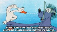  на местном форуме тебе написали что надо искать тут в заброшенном пруду серьги пиратов