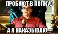 пробуют в попку,) а я наказываю...