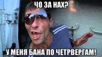 чо за нах? у меня бана по четрвергам!