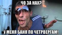 чо за нах? у меня баня по четрвергам!