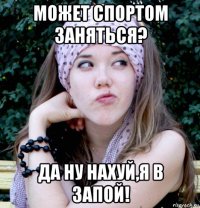 может спортом заняться? да ну нахуй,я в запой!