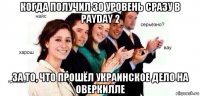 когда получил 30 уровень сразу в payday 2 за то, что прошёл украинское дело на оверкилле