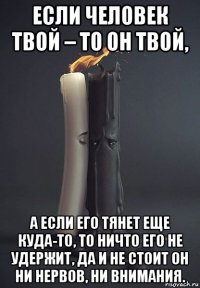 если человек твой – то он твой, а если его тянет еще куда-то, то ничто его не удержит, да и не стоит он ни нервов, ни внимания.