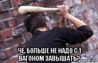  че, больше не надо с 1 вагоном завышать?