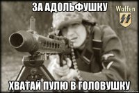 за адольфушку хватай пулю в головушку